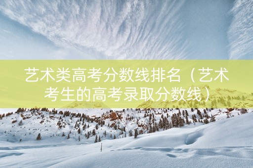 艺术类高考分数线排名（艺术考生的高考录取分数线）