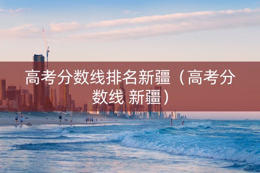 高考分数线排名新疆（高考分数线 新疆）