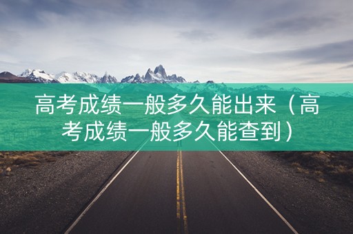 高考成绩一般多久能出来（高考成绩一般多久能查到）
