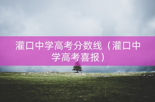灌口中学高考分数线（灌口中学高考喜报）