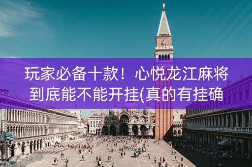 玩家必备十款！心悦龙江麻将到底能不能开挂(真的有挂确实有挂)