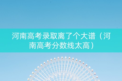 河南高考录取离了个大谱（河南高考分数线太高）