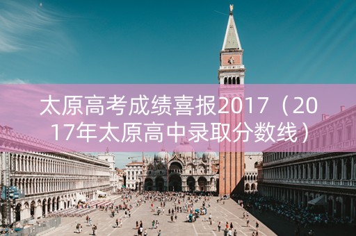 太原高考成绩喜报2017（2017年太原高中录取分数线）