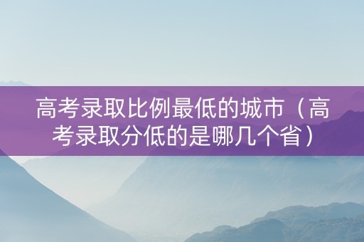 高考录取比例最低的城市（高考录取分低的是哪几个省）