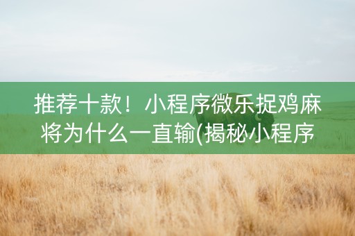 推荐十款！小程序微乐捉鸡麻将为什么一直输(揭秘小程序胜率到哪调)