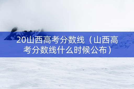 20山西高考分数线（山西高考分数线什么时候公布）