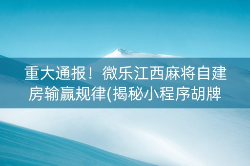 重大通报！微乐江西麻将自建房输赢规律(揭秘小程序胡牌技巧)