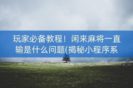 玩家必备教程！闲来麻将一直输是什么问题(揭秘小程序系统发好牌)