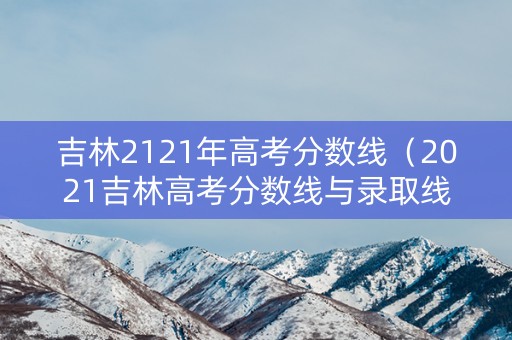吉林2121年高考分数线（2021吉林高考分数线与录取线）