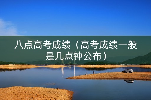 八点高考成绩（高考成绩一般是几点钟公布）