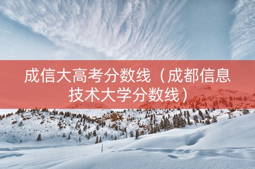 成信大高考分数线（成都信息技术大学分数线）
