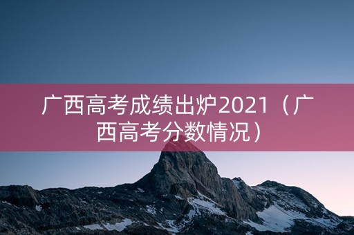 广西高考成绩出炉2021（广西高考分数情况）