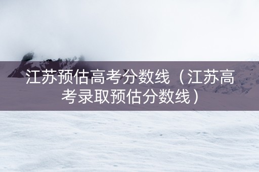 江苏预估高考分数线（江苏高考录取预估分数线）