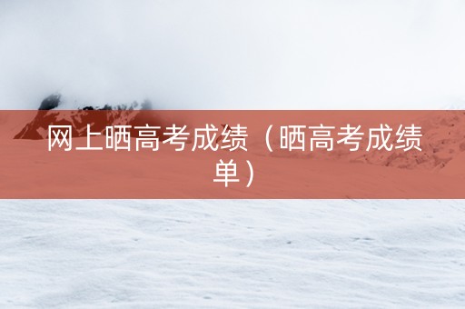 网上晒高考成绩（晒高考成绩单）