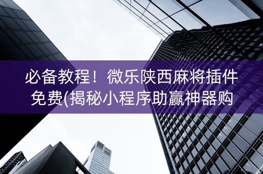 必备教程！微乐陕西麻将插件免费(揭秘小程序助赢神器购买)