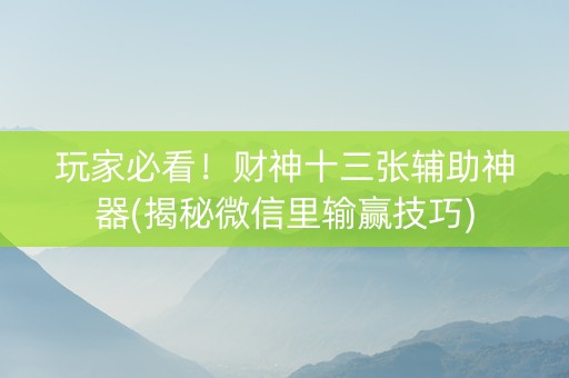 玩家必看！财神十三张辅助神器(揭秘微信里输赢技巧)