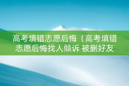 高考填错志愿后悔（高考填错志愿后悔找人倾诉 被删好友）