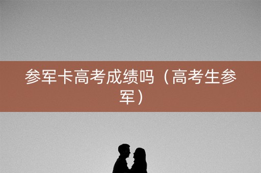 参军卡高考成绩吗（高考生参军）