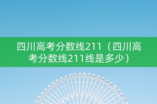四川高考分数线211（四川高考分数线211线是多少）