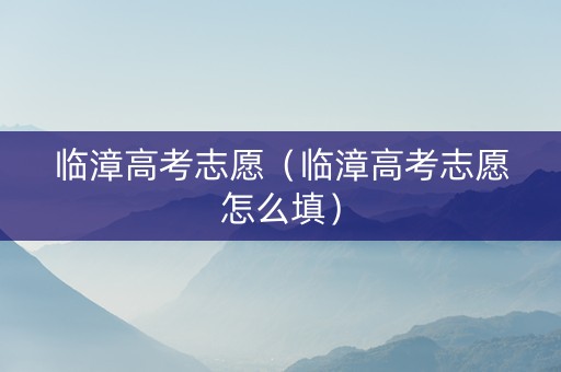 临漳高考志愿（临漳高考志愿怎么填）