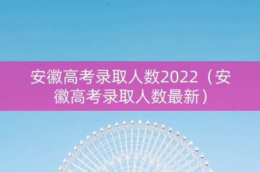 安徽高考录取人数2022（安徽高考录取人数最新）