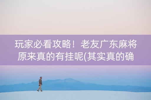 玩家必看攻略！老友广东麻将原来真的有挂呢(其实真的确实有挂)