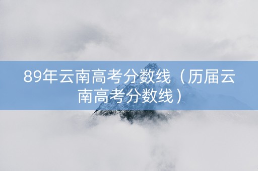 89年云南高考分数线（历届云南高考分数线）