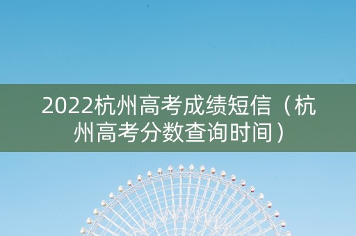 2022杭州高考成绩短信（杭州高考分数查询时间）