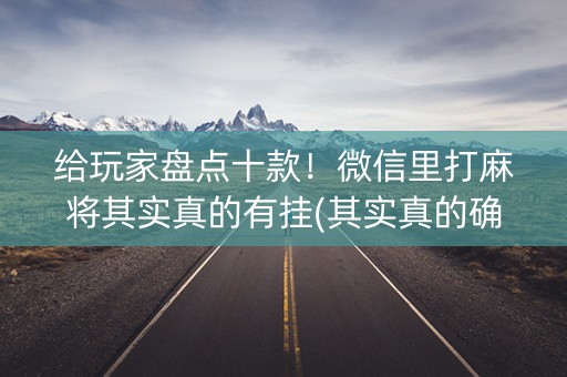 给玩家盘点十款！微信里打麻将其实真的有挂(其实真的确实有挂)