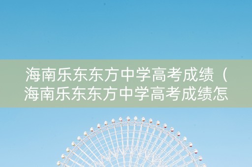 海南乐东东方中学高考成绩（海南乐东东方中学高考成绩怎么样）