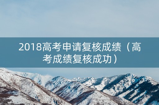 2018高考申请复核成绩（高考成绩复核成功）