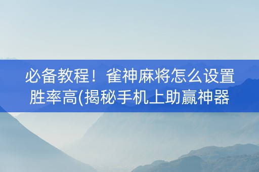必备教程！雀神麻将怎么设置胜率高(揭秘手机上助赢神器购买)