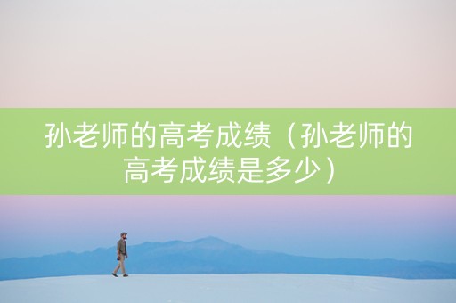孙老师的高考成绩（孙老师的高考成绩是多少）