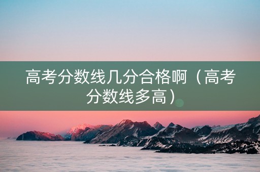 高考分数线几分合格啊（高考分数线多高）