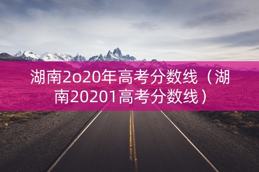 湖南2o20年高考分数线（湖南20201高考分数线）