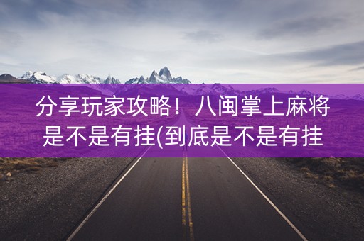 分享玩家攻略！八闽掌上麻将是不是有挂(到底是不是有挂)
