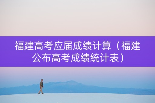 福建高考应届成绩计算（福建公布高考成绩统计表）