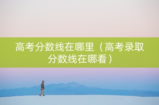 高考分数线在哪里（高考录取分数线在哪看）