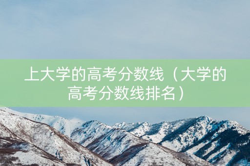 上大学的高考分数线（大学的高考分数线排名）