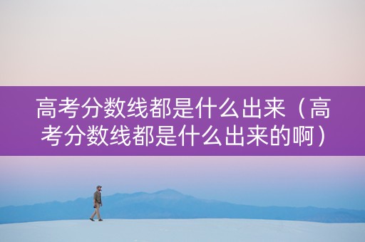 高考分数线都是什么出来（高考分数线都是什么出来的啊）