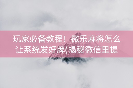 玩家必备教程！微乐麻将怎么让系统发好牌(揭秘微信里提高胜率)