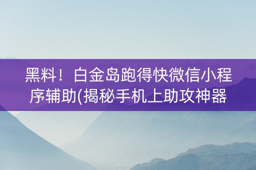 黑料！白金岛跑得快微信小程序辅助(揭秘手机上助攻神器)