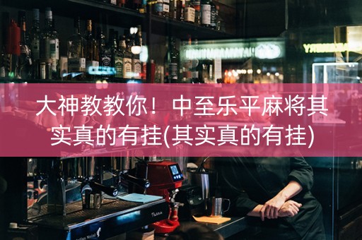 大神教教你！中至乐平麻将其实真的有挂(其实真的有挂)