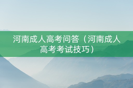 河南成人高考问答（河南成人高考考试技巧）