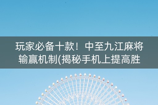 玩家必备十款！中至九江麻将输赢机制(揭秘手机上提高胜率)