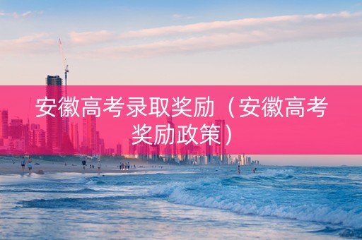 安徽高考录取奖励（安徽高考奖励政策）