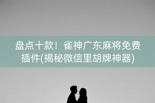 盘点十款！雀神广东麻将免费插件(揭秘微信里胡牌神器)