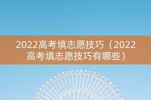 2022高考填志愿技巧（2022高考填志愿技巧有哪些）