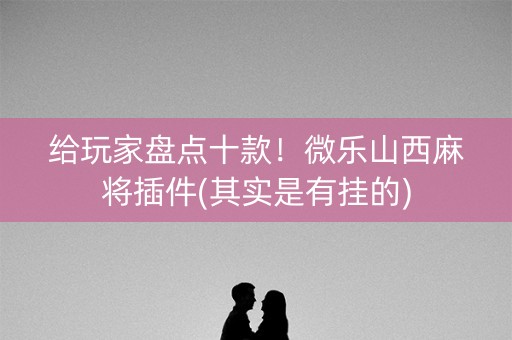 给玩家盘点十款！微乐山西麻将插件(其实是有挂的)