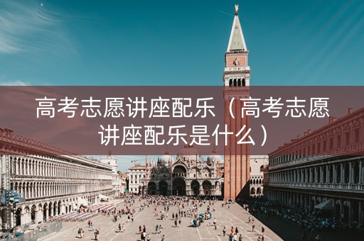 高考志愿讲座配乐（高考志愿讲座配乐是什么）